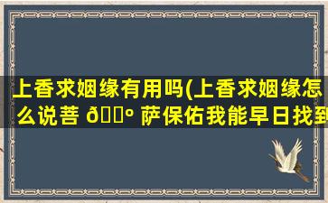 上香求姻缘有用吗(上香求姻缘怎么说菩 🐺 萨保佑我能早日找到我的另一半)